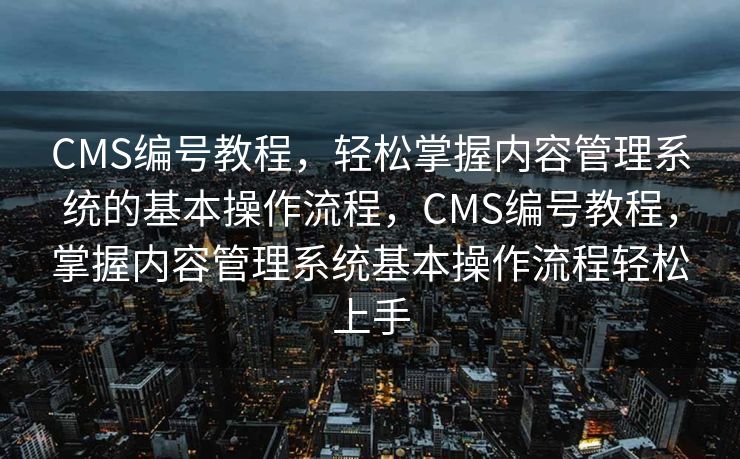 CMS编号教程，轻松掌握内容管理系统的基本操作流程，CMS编号教程，掌握内容管理系统基本操作流程轻松上手