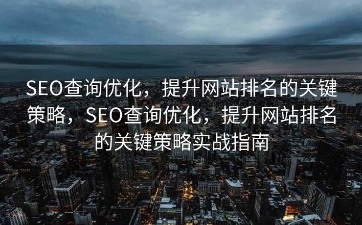 SEO查询优化，提升网站排名的关键策略，SEO查询优化，提升网站排名的关键策略实战指南