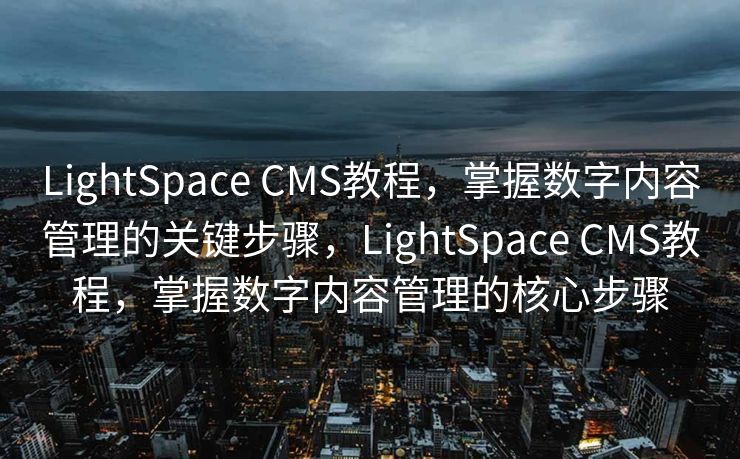 LightSpace CMS教程，掌握数字内容管理的关键步骤，LightSpace CMS教程，掌握数字内容管理的核心步骤