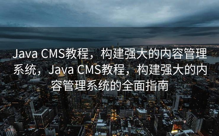 Java CMS教程，构建强大的内容管理系统，Java CMS教程，构建强大的内容管理系统的全面指南