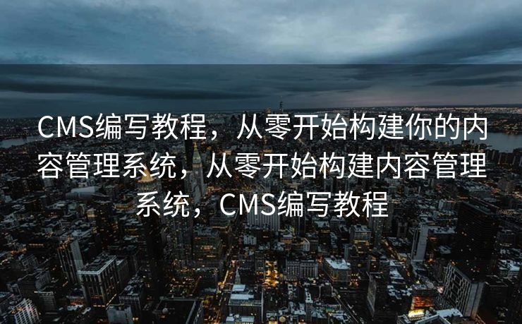 CMS编写教程，从零开始构建你的内容管理系统，从零开始构建内容管理系统，CMS编写教程