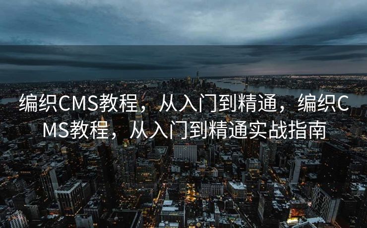 编织CMS教程，从入门到精通，编织CMS教程，从入门到精通实战指南