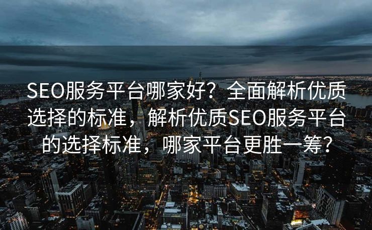SEO服务平台哪家好？全面解析优质选择的标准，解析优质SEO服务平台的选择标准，哪家平台更胜一筹？