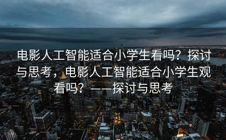 电影人工智能适合小学生看吗？探讨与思考，电影人工智能适合小学生观看吗？——探讨与思考