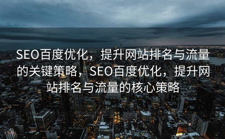 SEO百度优化，提升网站排名与流量的关键策略，SEO百度优化，提升网站排名与流量的核心策略