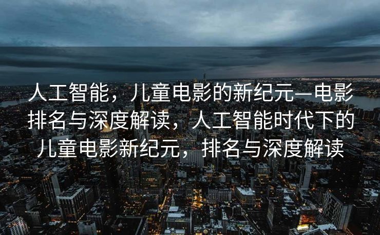 人工智能，儿童电影的新纪元—电影排名与深度解读，人工智能时代下的儿童电影新纪元，排名与深度解读