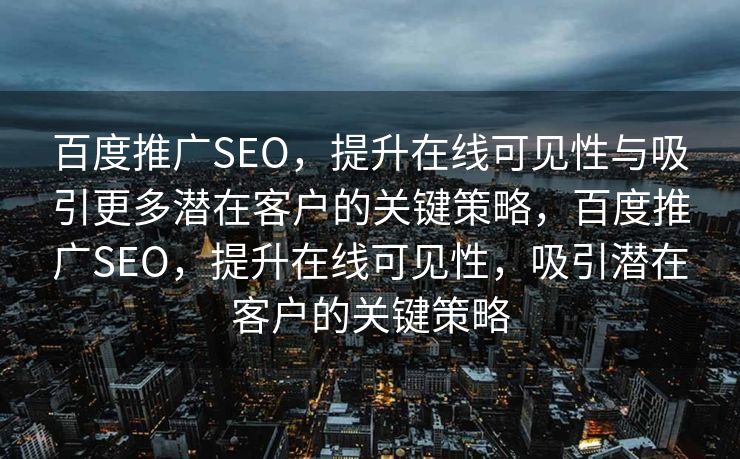 百度推广SEO，提升在线可见性与吸引更多潜在客户的关键策略，百度推广SEO，提升在线可见性，吸引潜在客户的关键策略