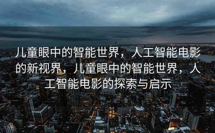 儿童眼中的智能世界，人工智能电影的新视界，儿童眼中的智能世界，人工智能电影的探索与启示