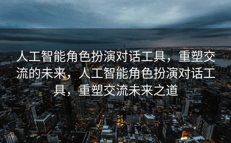 人工智能角色扮演对话工具，重塑交流的未来，人工智能角色扮演对话工具，重塑交流未来之道