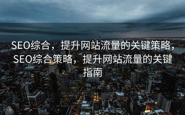 SEO综合，提升网站流量的关键策略，SEO综合策略，提升网站流量的关键指南