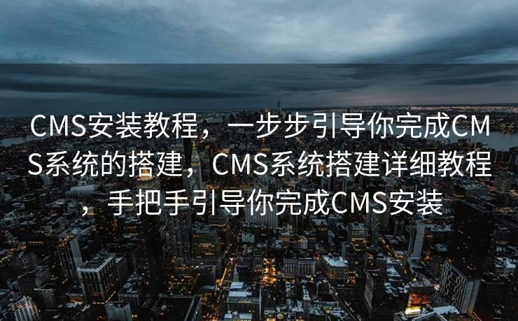 CMS安装教程，一步步引导你完成CMS系统的搭建，CMS系统搭建详细教程，手把手引导你完成CMS安装