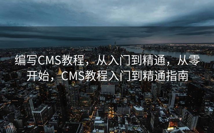 编写CMS教程，从入门到精通，从零开始，CMS教程入门到精通指南