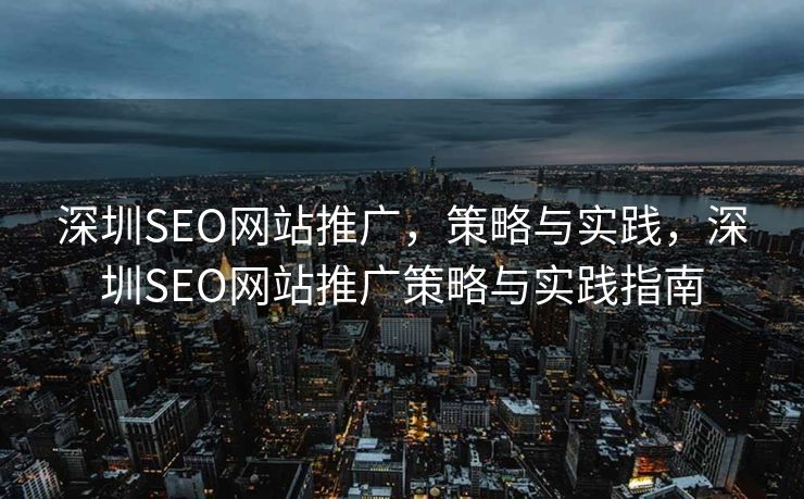 深圳SEO网站推广，策略与实践，深圳SEO网站推广策略与实践指南