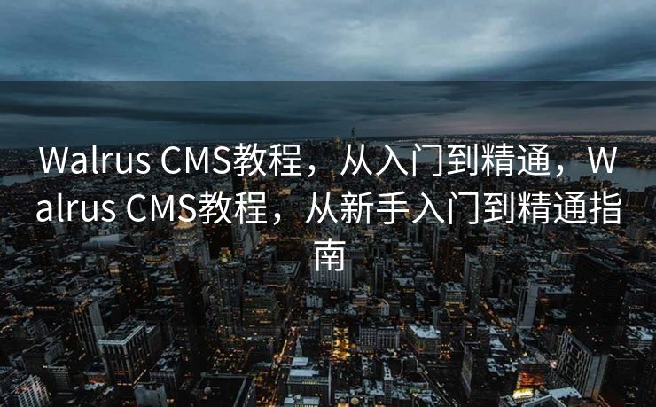 Walrus CMS教程，从入门到精通，Walrus CMS教程，从新手入门到精通指南