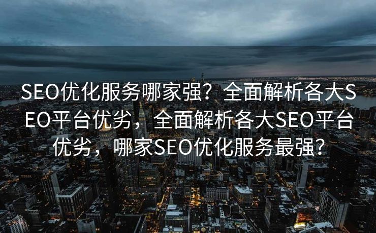SEO优化服务哪家强？全面解析各大SEO平台优劣，全面解析各大SEO平台优劣，哪家SEO优化服务最强？
