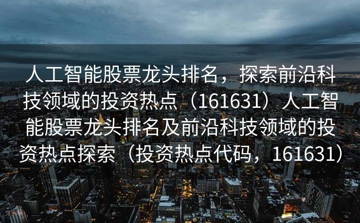 人工智能股票龙头排名，探索前沿科技领域的投资热点（161631）人工智能股票龙头排名及前沿科技领域的投资热点探索（投资热点代码，161631）