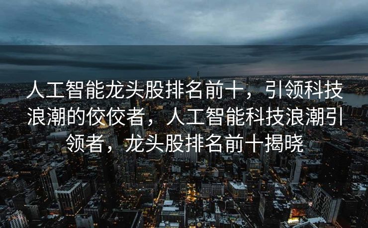 人工智能龙头股排名前十，引领科技浪潮的佼佼者，人工智能科技浪潮引领者，龙头股排名前十揭晓