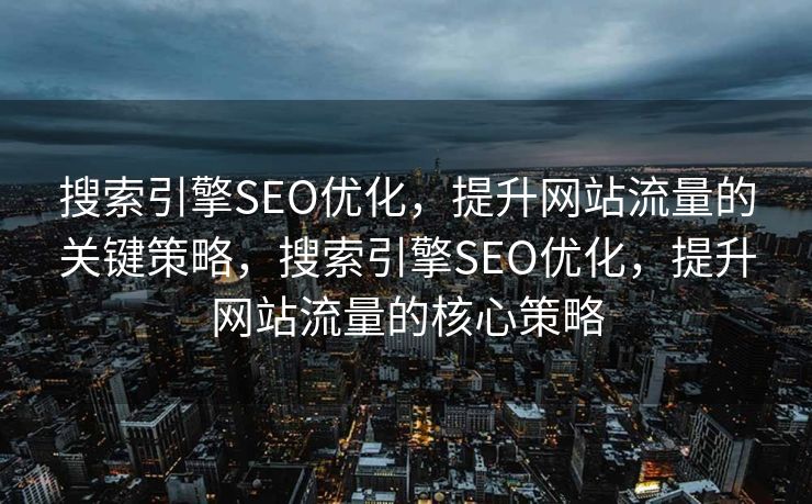 搜索引擎SEO优化，提升网站流量的关键策略，搜索引擎SEO优化，提升网站流量的核心策略
