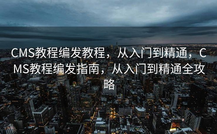 CMS教程编发教程，从入门到精通，CMS教程编发指南，从入门到精通全攻略