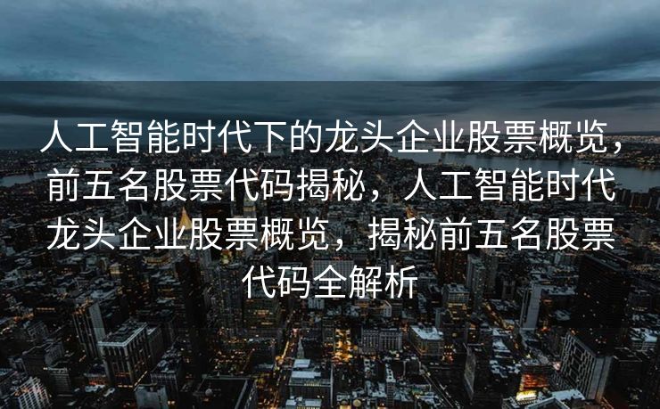 人工智能时代下的龙头企业股票概览，前五名股票代码揭秘，人工智能时代龙头企业股票概览，揭秘前五名股票代码全解析