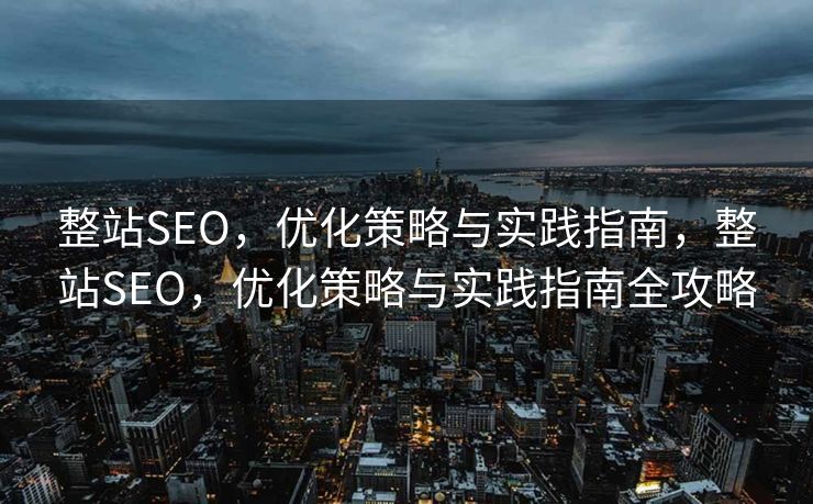 整站SEO，优化策略与实践指南，整站SEO，优化策略与实践指南全攻略