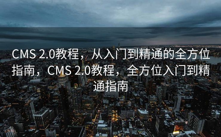 CMS 2.0教程，从入门到精通的全方位指南，CMS 2.0教程，全方位入门到精通指南