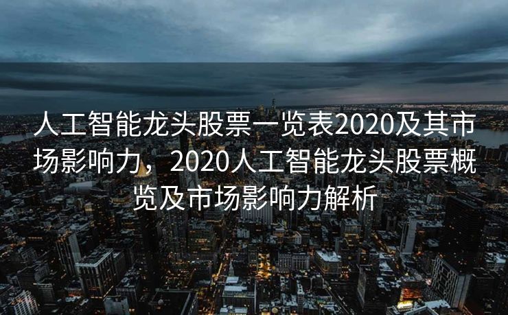 人工智能龙头股票一览表2020及其市场影响力，2020人工智能龙头股票概览及市场影响力解析