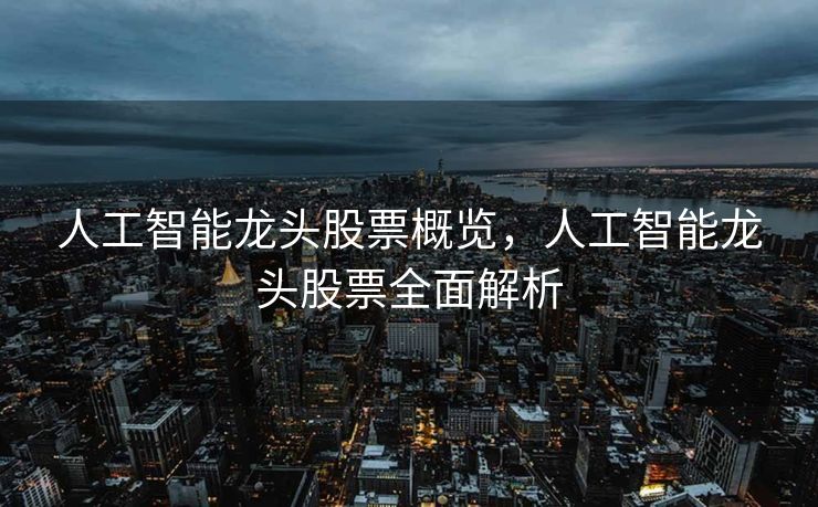 人工智能龙头股票概览，人工智能龙头股票全面解析