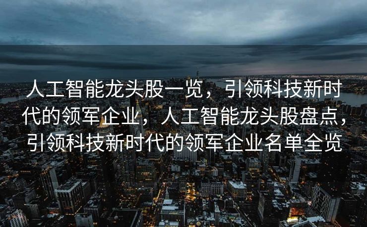 人工智能龙头股一览，引领科技新时代的领军企业，人工智能龙头股盘点，引领科技新时代的领军企业名单全览