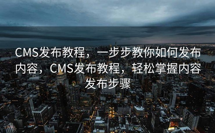 CMS发布教程，一步步教你如何发布内容，CMS发布教程，轻松掌握内容发布步骤