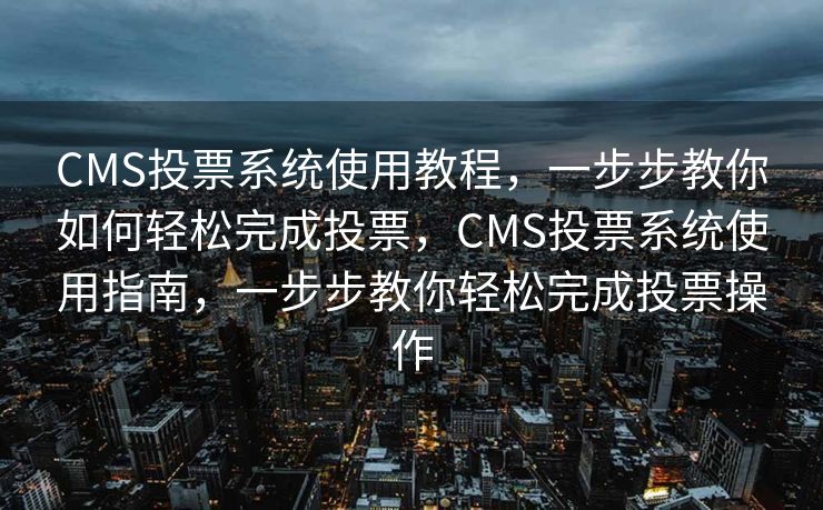 CMS投票系统使用教程，一步步教你如何轻松完成投票，CMS投票系统使用指南，一步步教你轻松完成投票操作