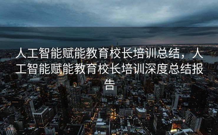 人工智能赋能教育校长培训总结，人工智能赋能教育校长培训深度总结报告