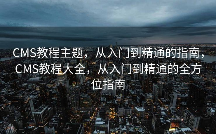 CMS教程主题，从入门到精通的指南，CMS教程大全，从入门到精通的全方位指南