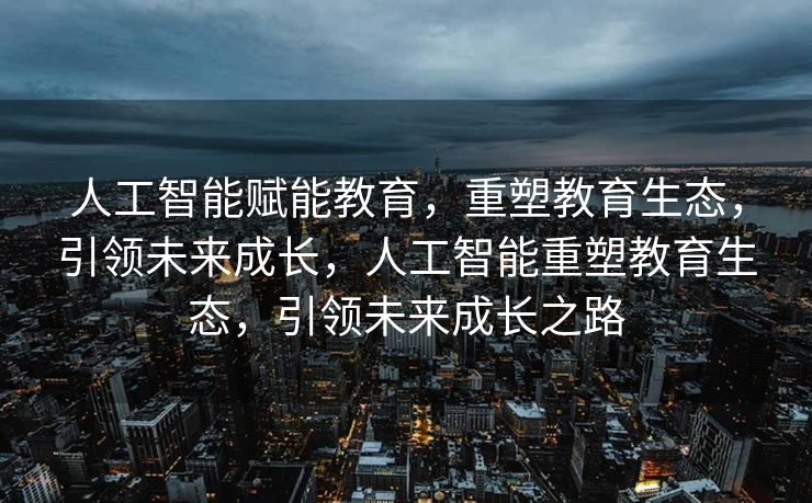 人工智能赋能教育，重塑教育生态，引领未来成长，人工智能重塑教育生态，引领未来成长之路