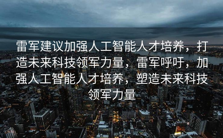 雷军建议加强人工智能人才培养，打造未来科技领军力量，雷军呼吁，加强人工智能人才培养，塑造未来科技领军力量