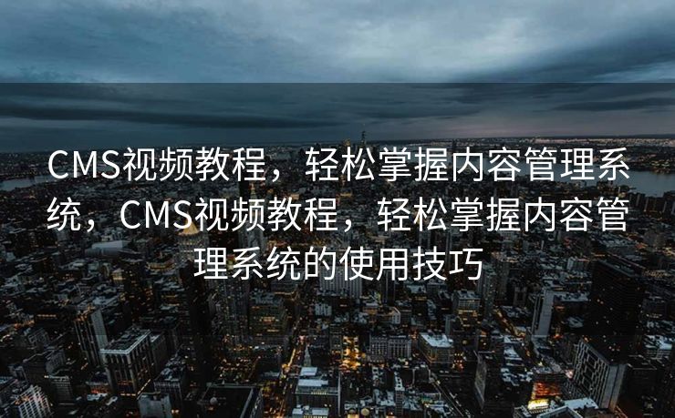 CMS视频教程，轻松掌握内容管理系统，CMS视频教程，轻松掌握内容管理系统的使用技巧