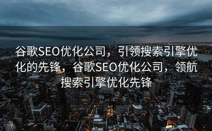 谷歌SEO优化公司，引领搜索引擎优化的先锋，谷歌SEO优化公司，领航搜索引擎优化先锋