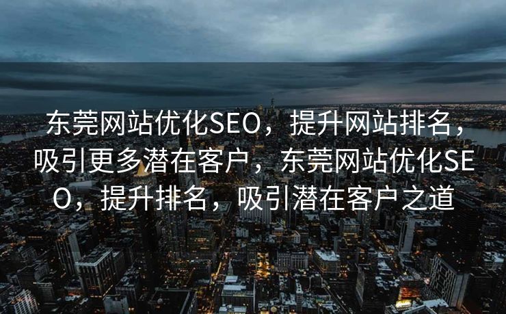 东莞网站优化SEO，提升网站排名，吸引更多潜在客户，东莞网站优化SEO，提升排名，吸引潜在客户之道