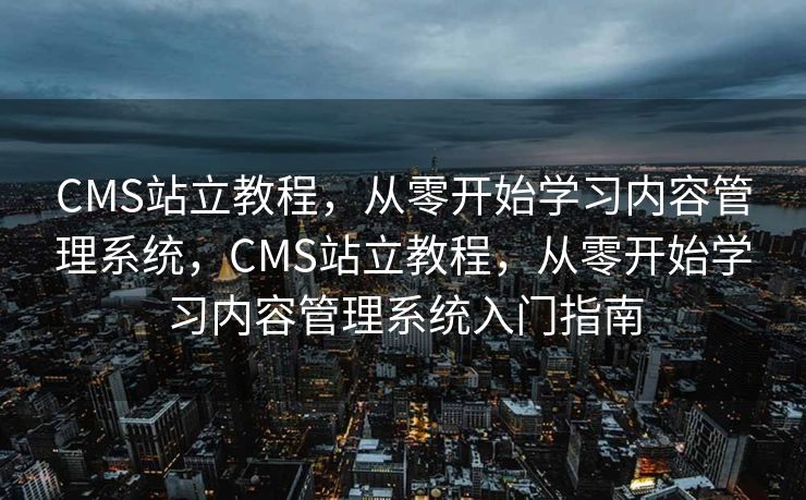 CMS站立教程，从零开始学习内容管理系统，CMS站立教程，从零开始学习内容管理系统入门指南