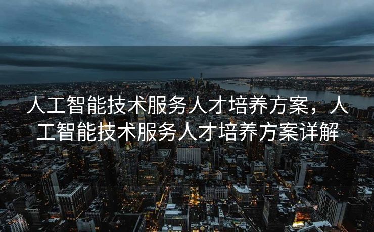 人工智能技术服务人才培养方案，人工智能技术服务人才培养方案详解