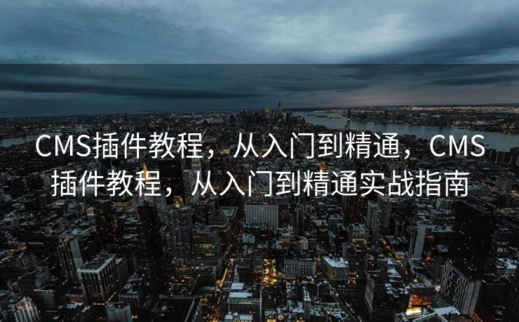 CMS插件教程，从入门到精通，CMS插件教程，从入门到精通实战指南