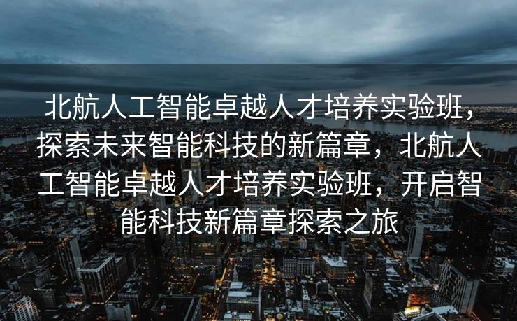 北航人工智能卓越人才培养实验班，探索未来智能科技的新篇章，北航人工智能卓越人才培养实验班，开启智能科技新篇章探索之旅