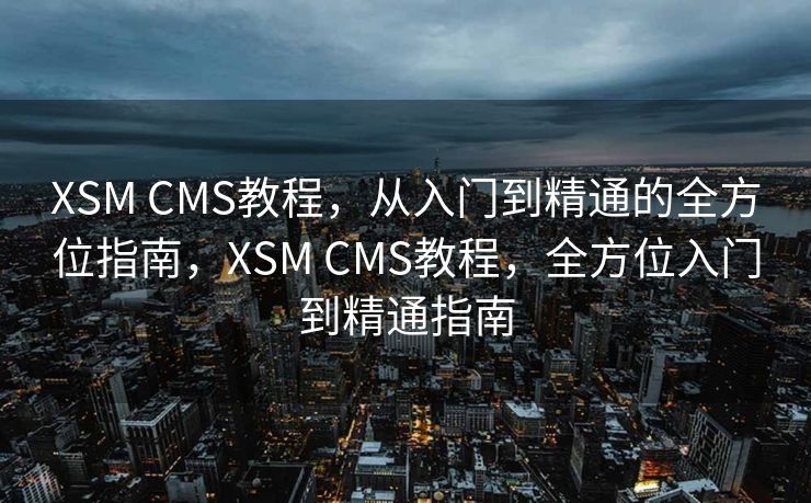 XSM CMS教程，从入门到精通的全方位指南，XSM CMS教程，全方位入门到精通指南