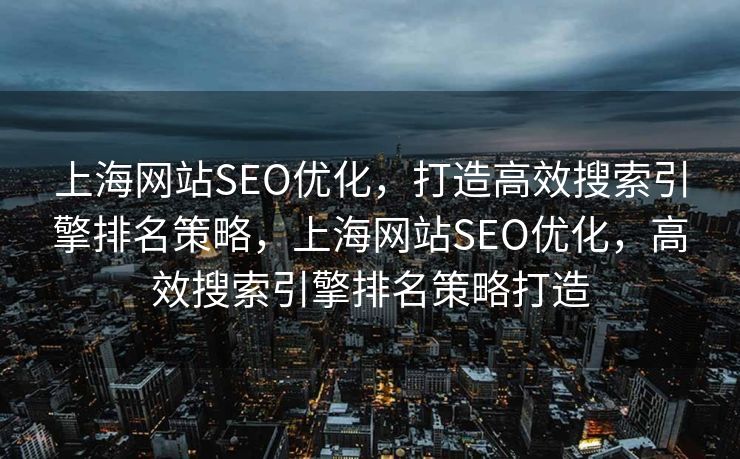上海网站SEO优化，打造高效搜索引擎排名策略，上海网站SEO优化，高效搜索引擎排名策略打造