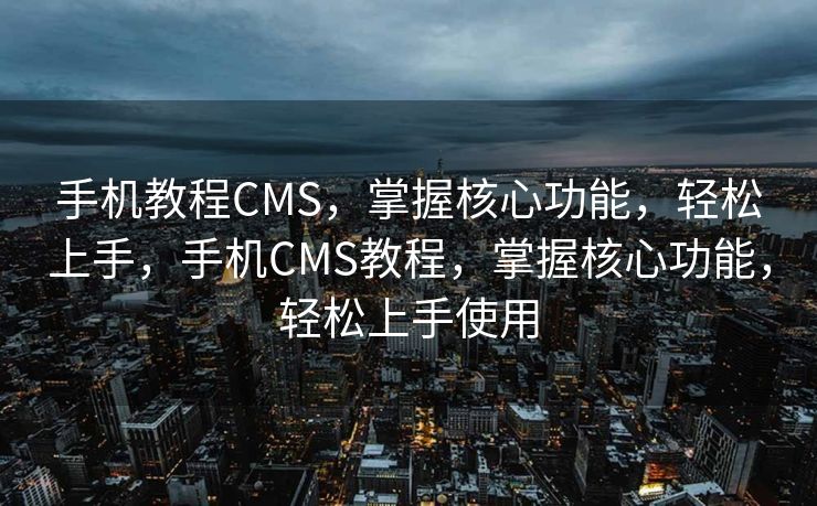 手机教程CMS，掌握核心功能，轻松上手，手机CMS教程，掌握核心功能，轻松上手使用