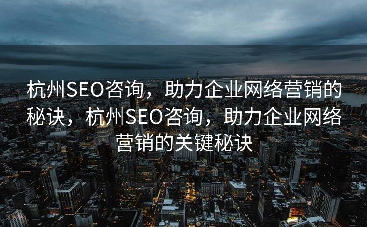 杭州SEO咨询，助力企业网络营销的秘诀，杭州SEO咨询，助力企业网络营销的关键秘诀