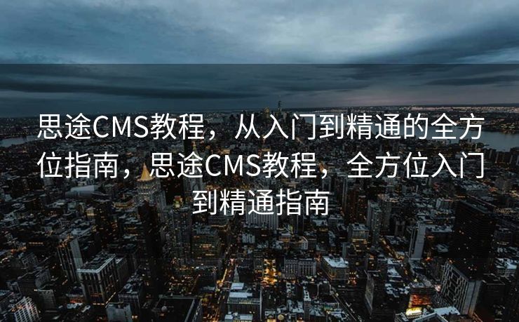 思途CMS教程，从入门到精通的全方位指南，思途CMS教程，全方位入门到精通指南
