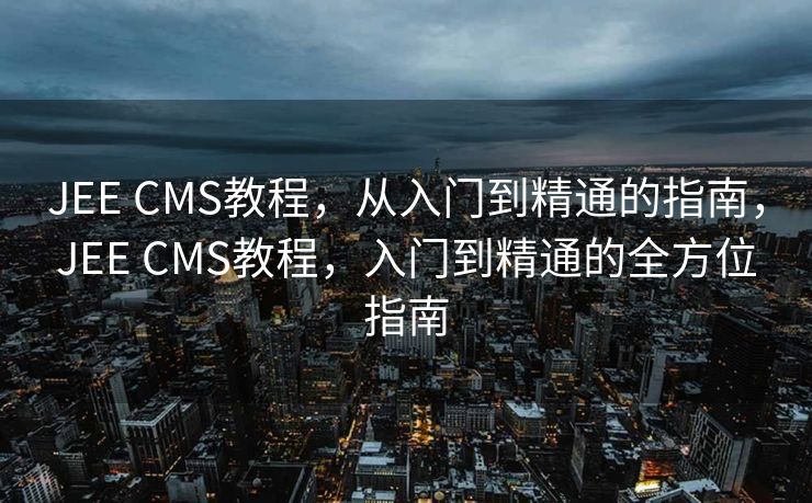 JEE CMS教程，从入门到精通的指南，JEE CMS教程，入门到精通的全方位指南