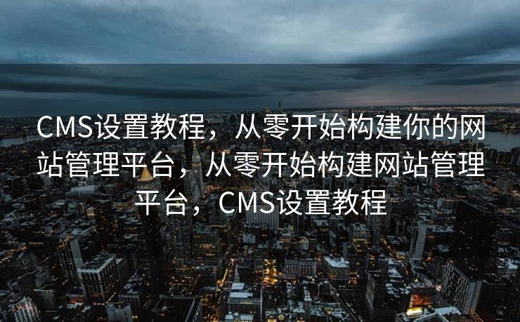 CMS设置教程，从零开始构建你的网站管理平台，从零开始构建网站管理平台，CMS设置教程