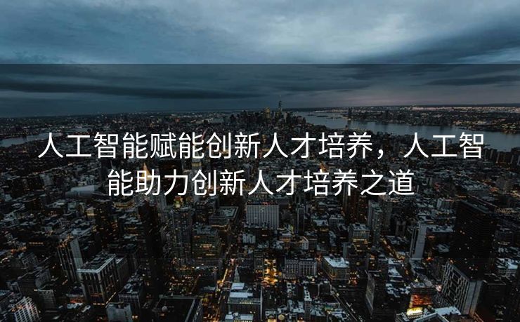 人工智能赋能创新人才培养，人工智能助力创新人才培养之道